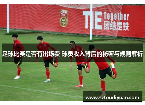 足球比赛是否有出场费 球员收入背后的秘密与规则解析