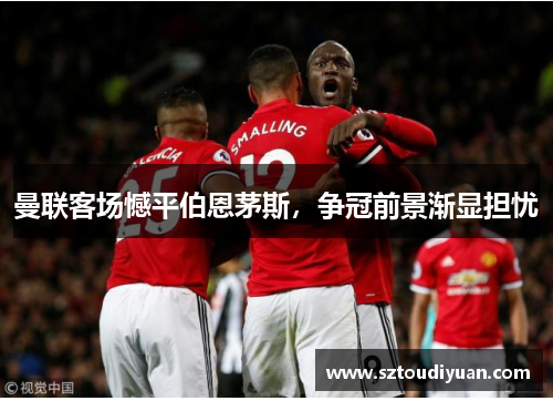 曼联客场憾平伯恩茅斯，争冠前景渐显担忧