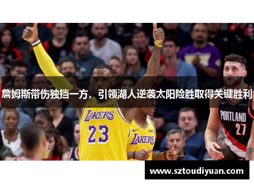 詹姆斯带伤独挡一方，引领湖人逆袭太阳险胜取得关键胜利