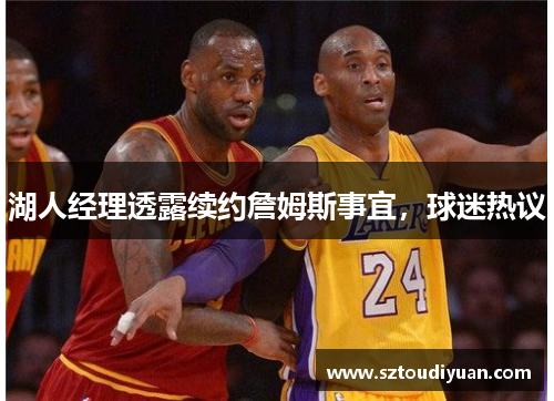 湖人经理透露续约詹姆斯事宜，球迷热议