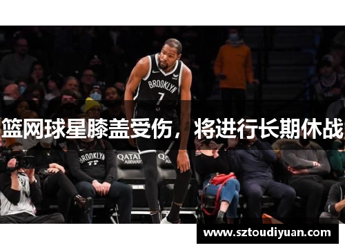 篮网球星膝盖受伤，将进行长期休战