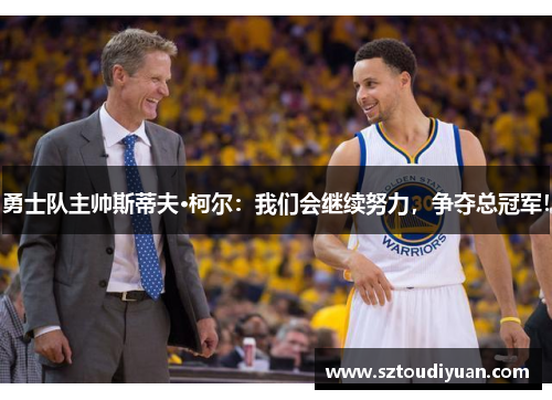 勇士队主帅斯蒂夫·柯尔：我们会继续努力，争夺总冠军！
