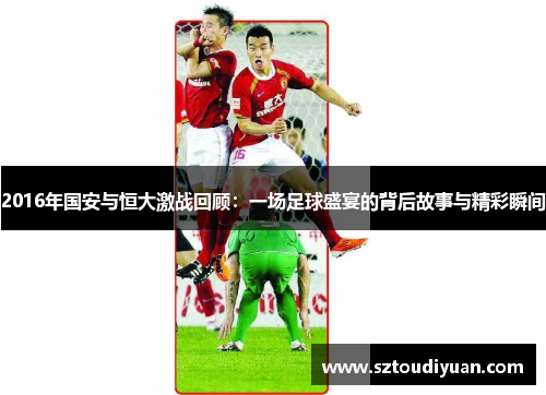 2016年国安与恒大激战回顾：一场足球盛宴的背后故事与精彩瞬间