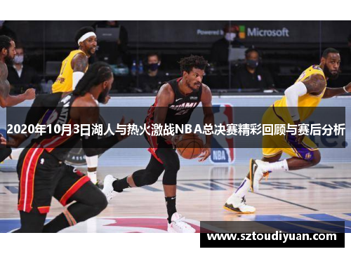 2020年10月3日湖人与热火激战NBA总决赛精彩回顾与赛后分析
