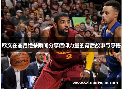 欧文在斋月绝杀瞬间分享信仰力量的背后故事与感悟