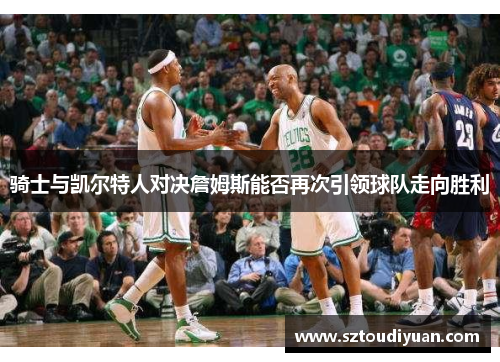骑士与凯尔特人对决詹姆斯能否再次引领球队走向胜利
