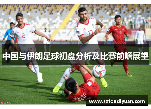 中国与伊朗足球初盘分析及比赛前瞻展望
