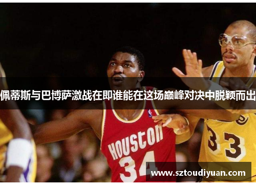 佩蒂斯与巴博萨激战在即谁能在这场巅峰对决中脱颖而出