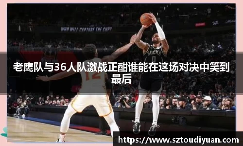 老鹰队与36人队激战正酣谁能在这场对决中笑到最后