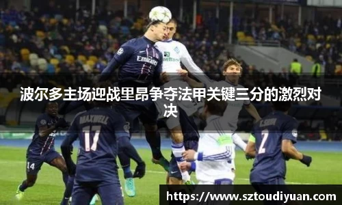 波尔多主场迎战里昂争夺法甲关键三分的激烈对决