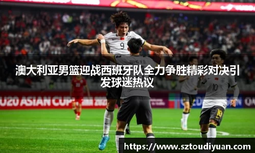 BB贝博艾弗森澳大利亚男篮迎战西班牙队全力争胜精彩对决引发球迷热议