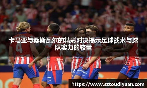 BB贝博艾弗森卡马亚与桑斯瓦尔的精彩对决揭示足球战术与球队实力的较量