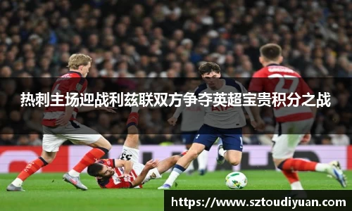 BB贝博艾弗森热刺主场迎战利兹联双方争夺英超宝贵积分之战