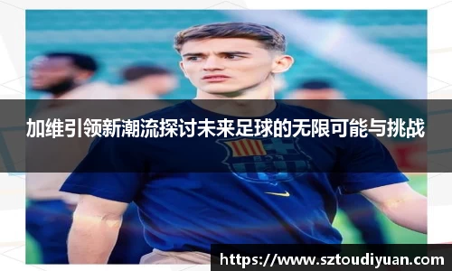 BB贝博艾弗森加维引领新潮流探讨未来足球的无限可能与挑战