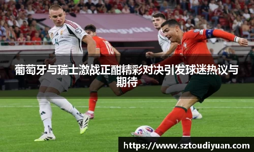 葡萄牙与瑞士激战正酣精彩对决引发球迷热议与期待