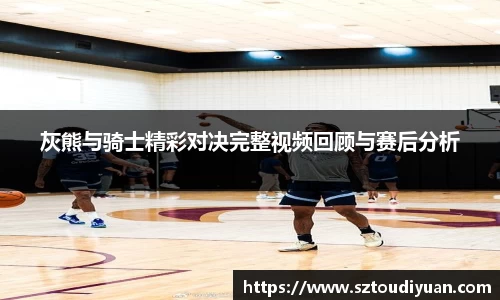 BB贝博艾弗森灰熊与骑士精彩对决完整视频回顾与赛后分析