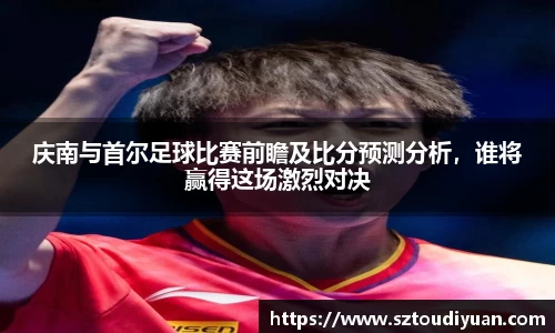 BB贝博艾弗森庆南与首尔足球比赛前瞻及比分预测分析，谁将赢得这场激烈对决