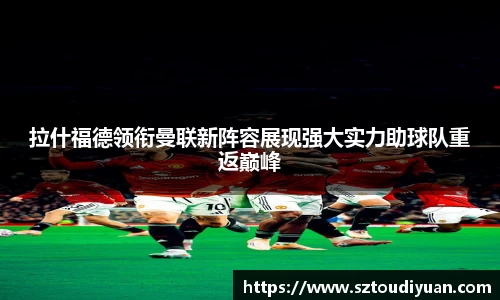 BB贝博艾弗森拉什福德领衔曼联新阵容展现强大实力助球队重返巅峰